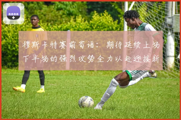 穆斯卡特赛前寄语:期待延续上场下半场的强烈攻势全力以赴迎接新一场比赛