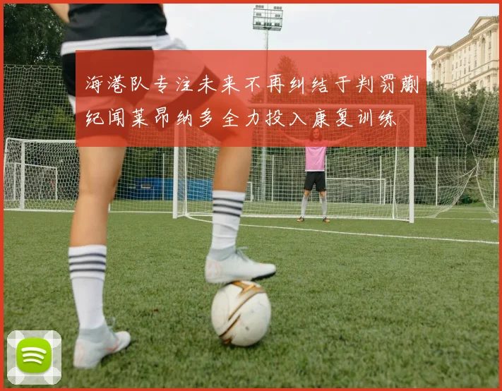 海港队专注未来不再纠结于判罚蒯纪闻莱昂纳多全力投入康复训练